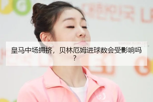 皇马中场拥挤,贝林厄姆进球数会受影响吗?